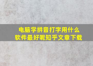 电脑学拼音打字用什么软件最好呢知乎文章下载