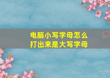 电脑小写字母怎么打出来是大写字母