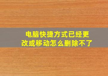 电脑快捷方式已经更改或移动怎么删除不了