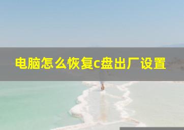 电脑怎么恢复c盘出厂设置