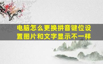 电脑怎么更换拼音键位设置图片和文字显示不一样