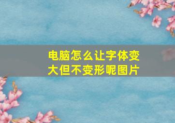 电脑怎么让字体变大但不变形呢图片