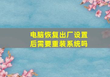 电脑恢复出厂设置后需要重装系统吗