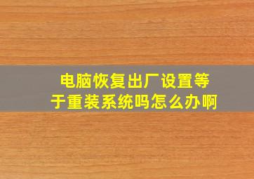 电脑恢复出厂设置等于重装系统吗怎么办啊