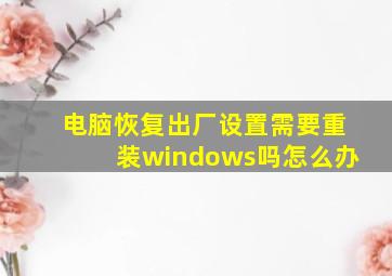 电脑恢复出厂设置需要重装windows吗怎么办