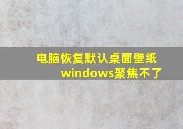 电脑恢复默认桌面壁纸windows聚焦不了