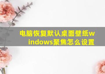 电脑恢复默认桌面壁纸windows聚焦怎么设置