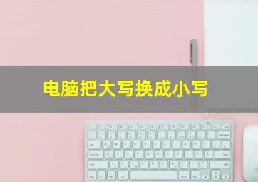 电脑把大写换成小写