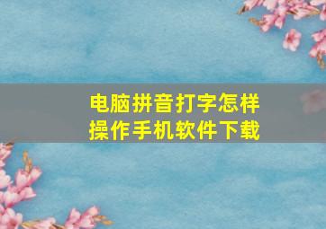 电脑拼音打字怎样操作手机软件下载