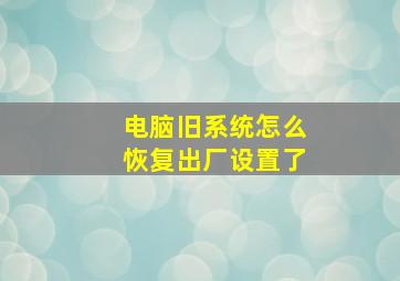 电脑旧系统怎么恢复出厂设置了