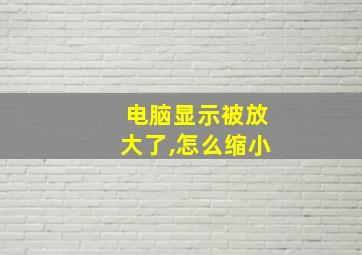 电脑显示被放大了,怎么缩小