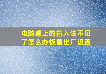 电脑桌上的输入法不见了怎么办恢复出厂设置