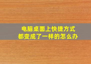 电脑桌面上快捷方式都变成了一样的怎么办