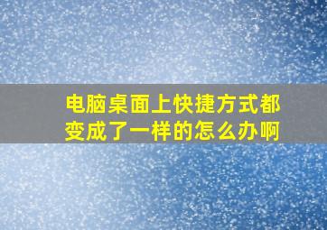 电脑桌面上快捷方式都变成了一样的怎么办啊