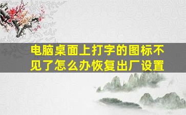 电脑桌面上打字的图标不见了怎么办恢复出厂设置