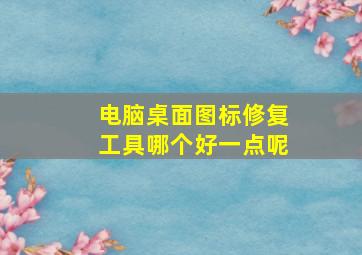 电脑桌面图标修复工具哪个好一点呢