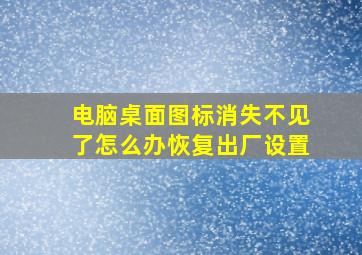 电脑桌面图标消失不见了怎么办恢复出厂设置