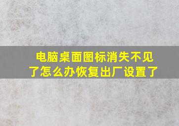 电脑桌面图标消失不见了怎么办恢复出厂设置了