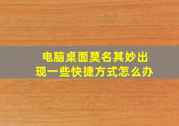 电脑桌面莫名其妙出现一些快捷方式怎么办