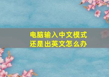 电脑输入中文模式还是出英文怎么办