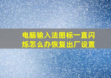 电脑输入法图标一直闪烁怎么办恢复出厂设置