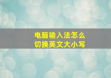 电脑输入法怎么切换英文大小写