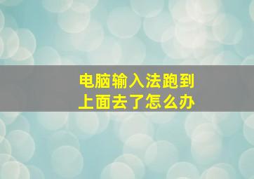 电脑输入法跑到上面去了怎么办