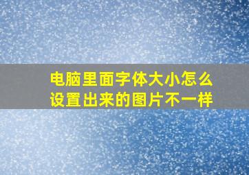 电脑里面字体大小怎么设置出来的图片不一样