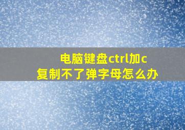 电脑键盘ctrl加c复制不了弹字母怎么办