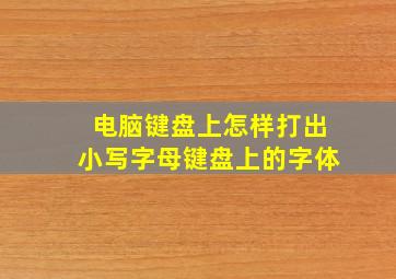 电脑键盘上怎样打出小写字母键盘上的字体