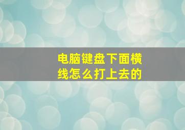 电脑键盘下面横线怎么打上去的