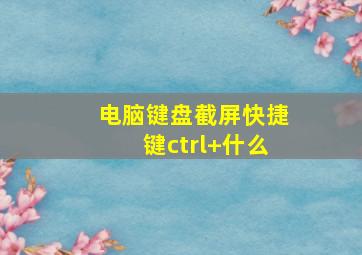 电脑键盘截屏快捷键ctrl+什么