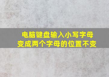 电脑键盘输入小写字母变成两个字母的位置不变