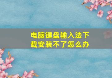 电脑键盘输入法下载安装不了怎么办