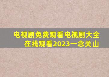 电视剧免费观看电视剧大全在线观看2023一念关山