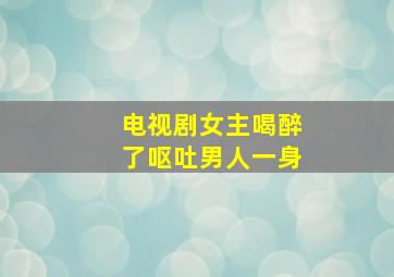 电视剧女主喝醉了呕吐男人一身