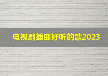 电视剧插曲好听的歌2023