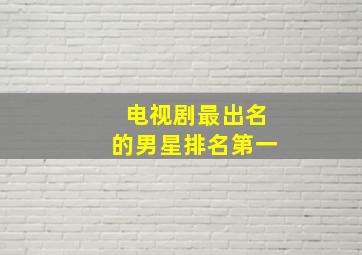 电视剧最出名的男星排名第一