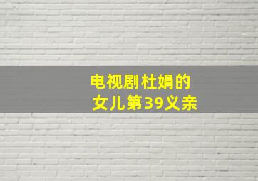 电视剧杜娟的女儿第39义亲