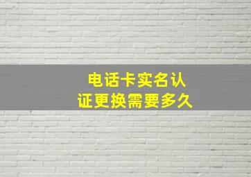 电话卡实名认证更换需要多久