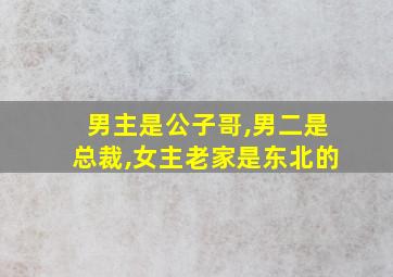 男主是公子哥,男二是总裁,女主老家是东北的