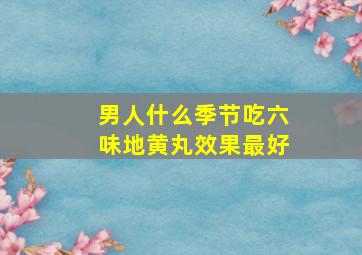 男人什么季节吃六味地黄丸效果最好