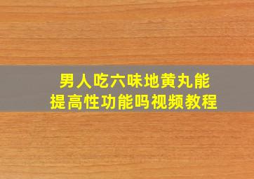 男人吃六味地黄丸能提高性功能吗视频教程