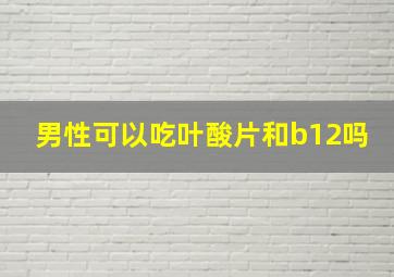 男性可以吃叶酸片和b12吗