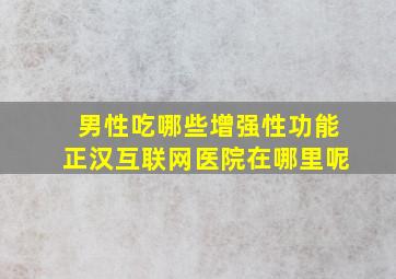 男性吃哪些增强性功能正汉互联网医院在哪里呢