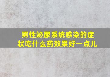 男性泌尿系统感染的症状吃什么药效果好一点儿