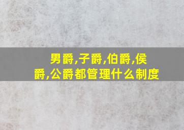 男爵,子爵,伯爵,侯爵,公爵都管理什么制度