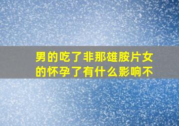 男的吃了非那雄胺片女的怀孕了有什么影响不