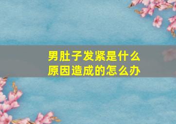 男肚子发紧是什么原因造成的怎么办