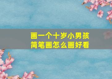 画一个十岁小男孩简笔画怎么画好看